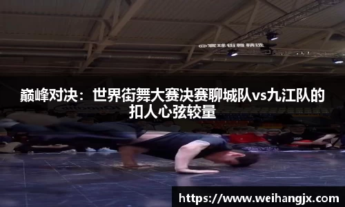 巅峰对决：世界街舞大赛决赛聊城队vs九江队的扣人心弦较量