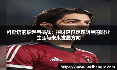 科斯塔的崛起与挑战：探讨这位足球明星的职业生涯与未来发展方向